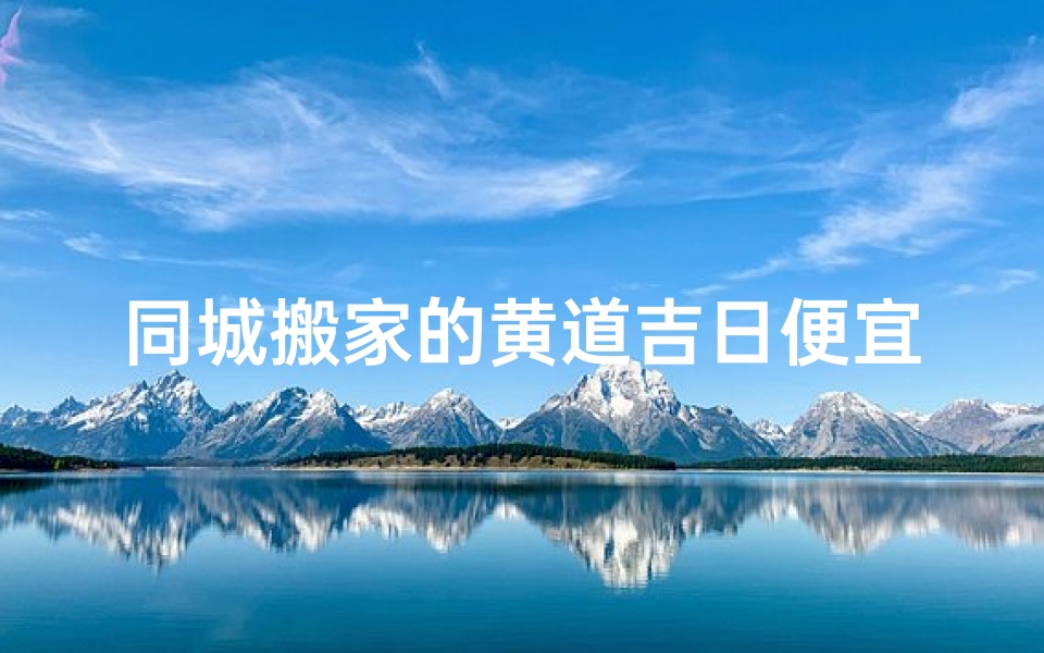 同城搬家的黄道吉日便宜_同城搬家黄道吉日,优惠大放价