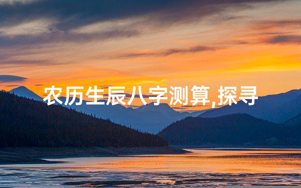 农历生辰八字测算,探寻命运奥秘-传统命理的现代解读