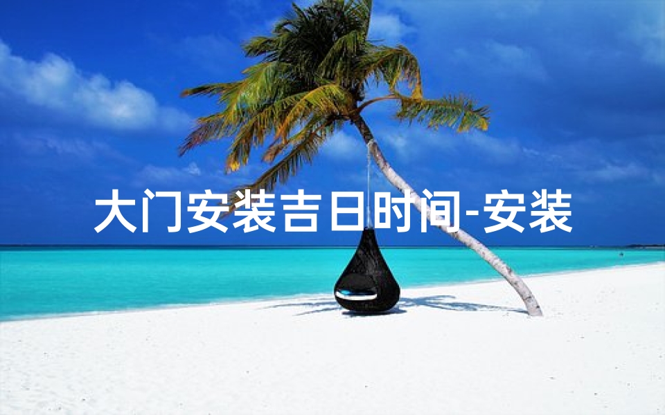 大门安装吉日时间-安装大门的吉利日子