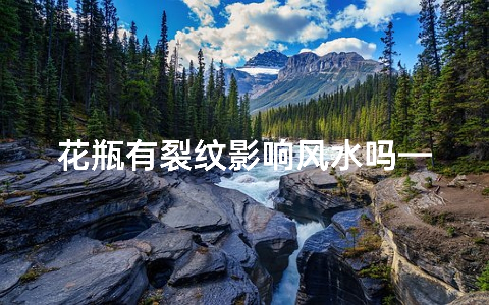 花瓶有裂纹影响风水吗—花瓶裂缝有什么预兆