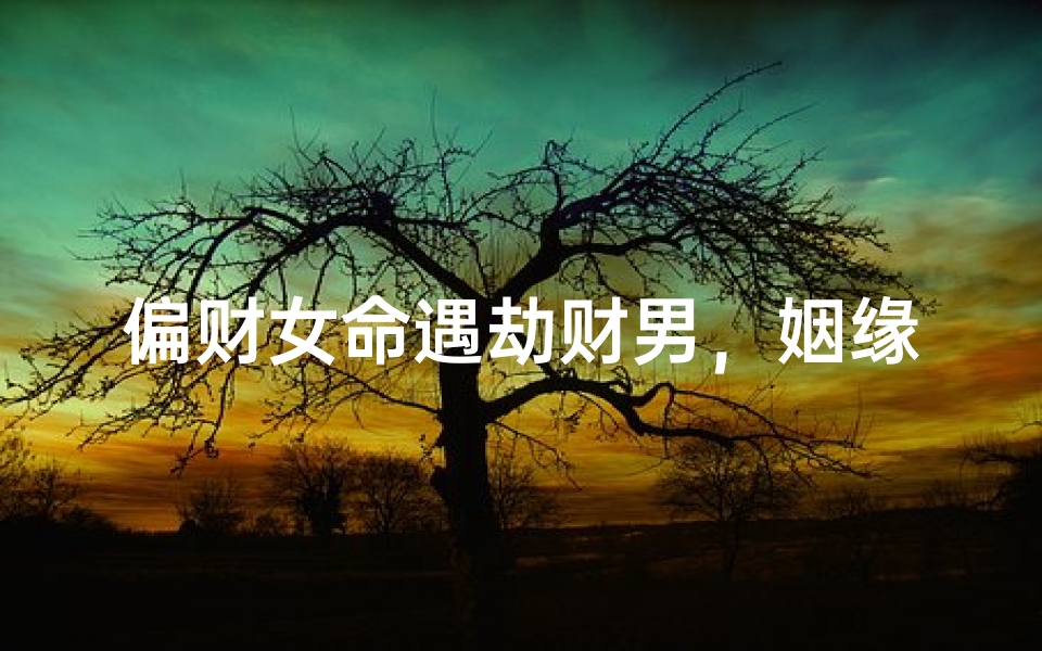 偏财女命遇劫财男,姻缘互补情意浓