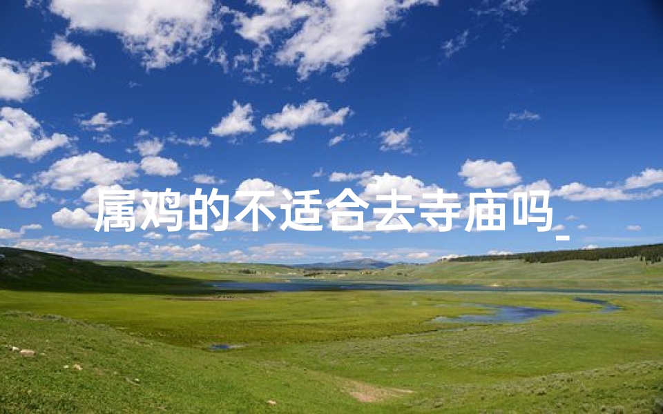 属鸡的不适合去寺庙吗_属鸡的人不宜寺庙之行?揭秘禁忌真相
