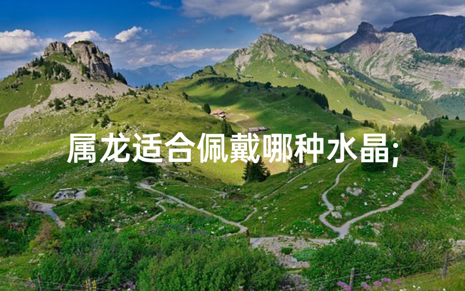 属龙适合佩戴哪种水晶;属龙之人最适合佩戴哪种水晶?