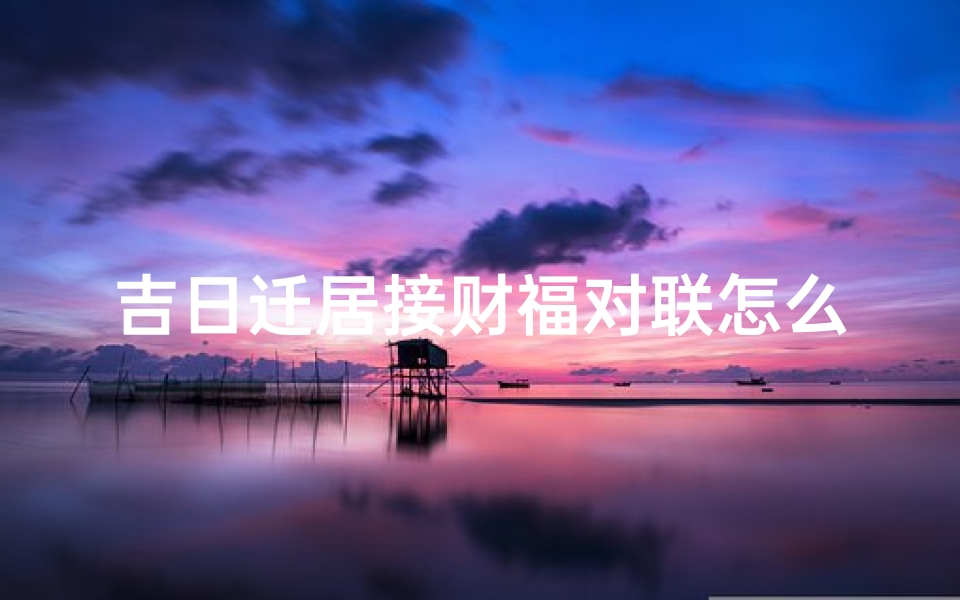 吉日迁居接财福对联怎么写