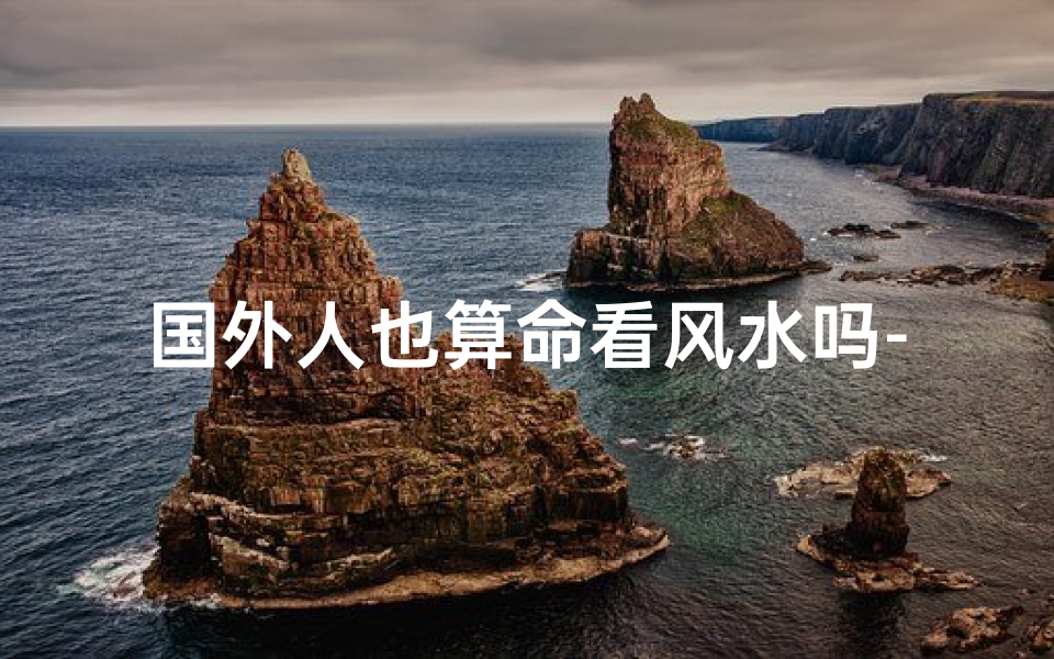 国外人也算命看风水吗-《外国人也信风水算命?揭秘全球命理文化现象》