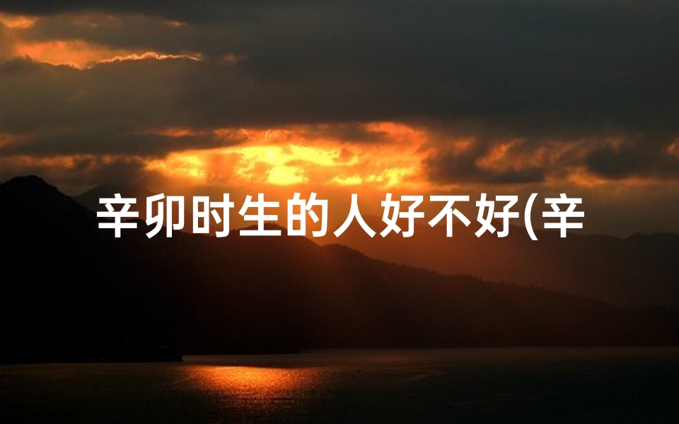 辛卯时生的人好不好(辛卯时辰出生好命女:揭秘命运密码)