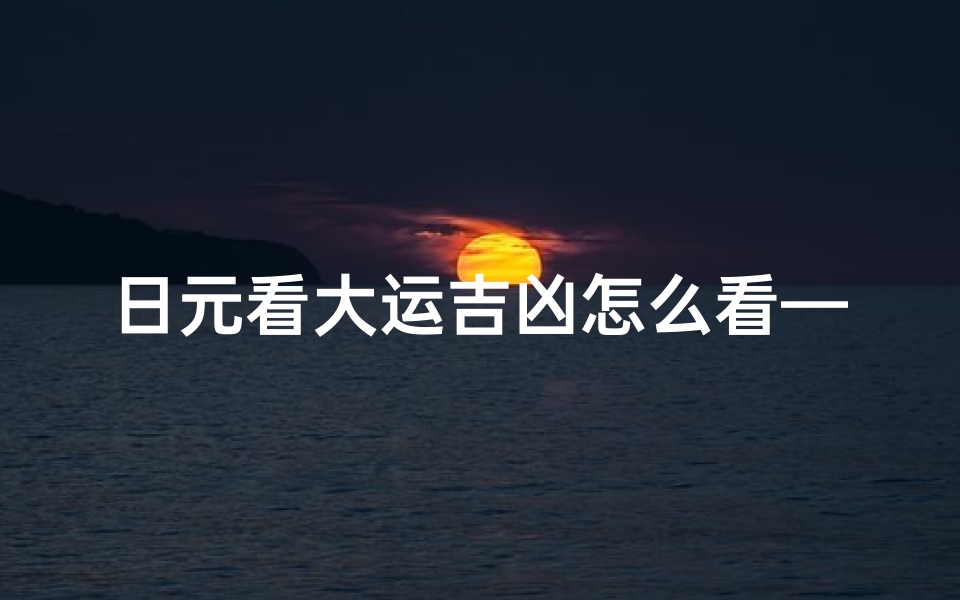 日元看大运吉凶怎么看—日元大运吉凶解析:财运事业运势揭秘