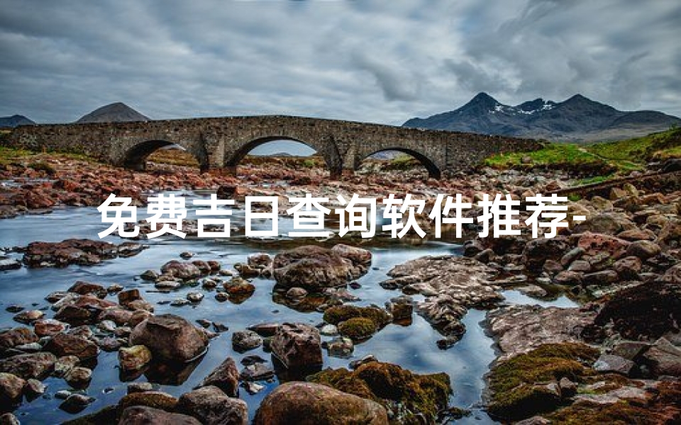 免费吉日查询软件推荐-高效准确选择吉日