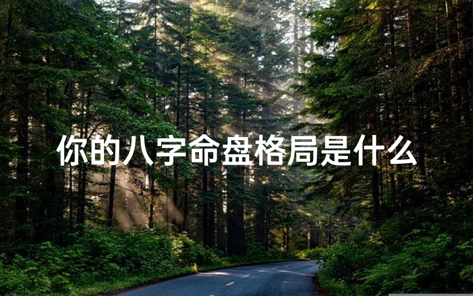 你的八字命盘格局是什么意思—揭秘八字命盘格局:命运轨迹全解析