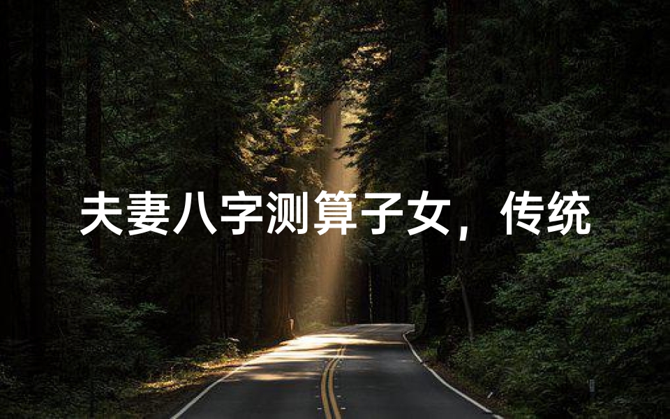 夫妻八字测算子女,传统智慧的现代解读-命理分析与应用