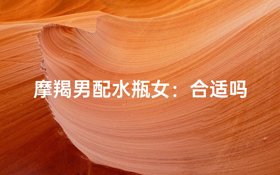 摩羯男配水瓶女：合适吗？爱情的天平能否平衡？