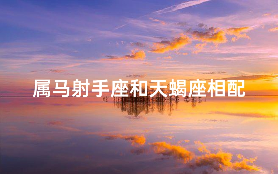 属马射手座和天蝎座相配吗_属马射手座天蝎相配吗:星座配对揭秘