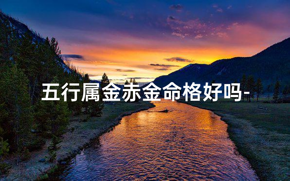 五行属金赤金命格好吗-五行属金赤金命格好吗女孩