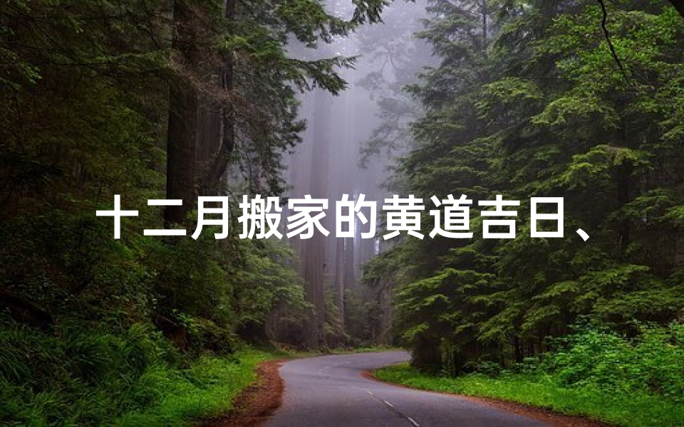 十二月搬家的黄道吉日、十二月搬家吉日:喜迁新居,好运连连