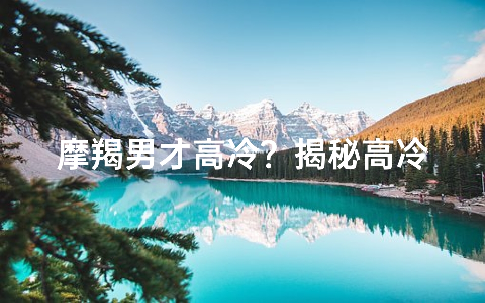 摩羯男才高冷?揭秘高冷摩羯男的真实魅力