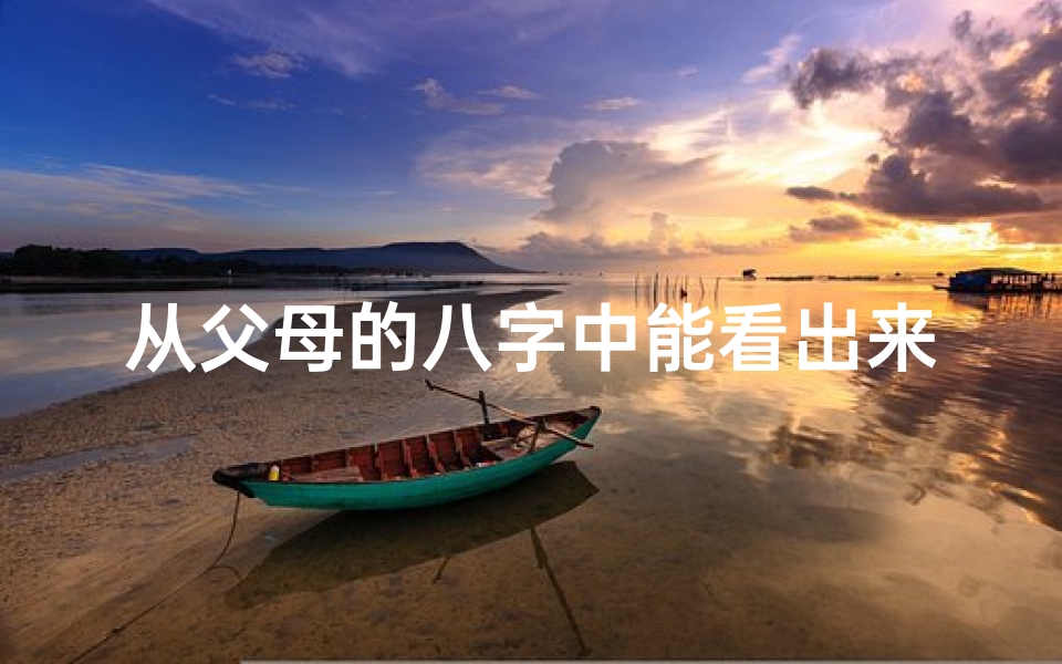 从父母的八字中能看出来孩子的命运吗;八字看父母命,巧取吉祥好名字