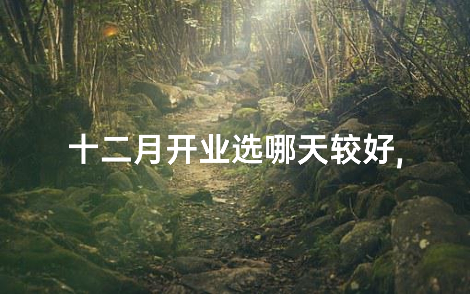 十二月开业选哪天较好,开业大吉:十二月吉日精选攻略
