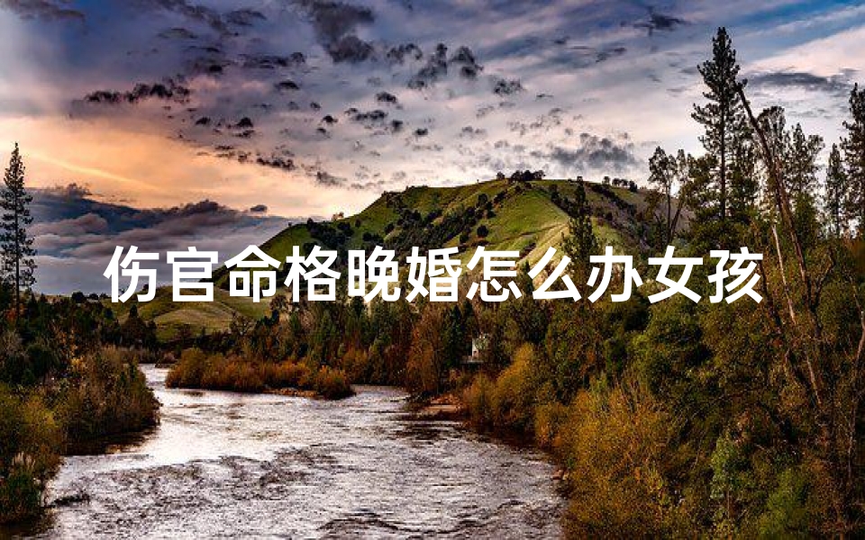 伤官命格晚婚怎么办女孩;伤官命格女孩晚婚攻略:幸福婚姻路在何方