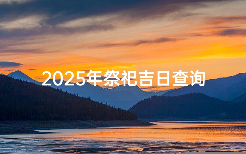 2025年祭祀吉日查询方法与重要性解析