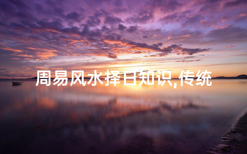 周易风水择日知识,传统智慧的现代应用-详细解析与实践指南