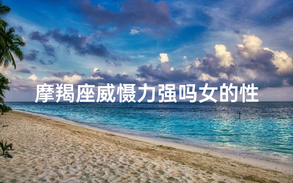 摩羯座威慑力强吗女的性格、摩羯座很强势吗