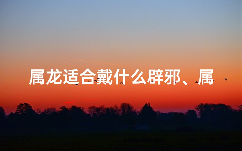 属龙适合戴什么辟邪、属龙适合戴什么辟邪饰品