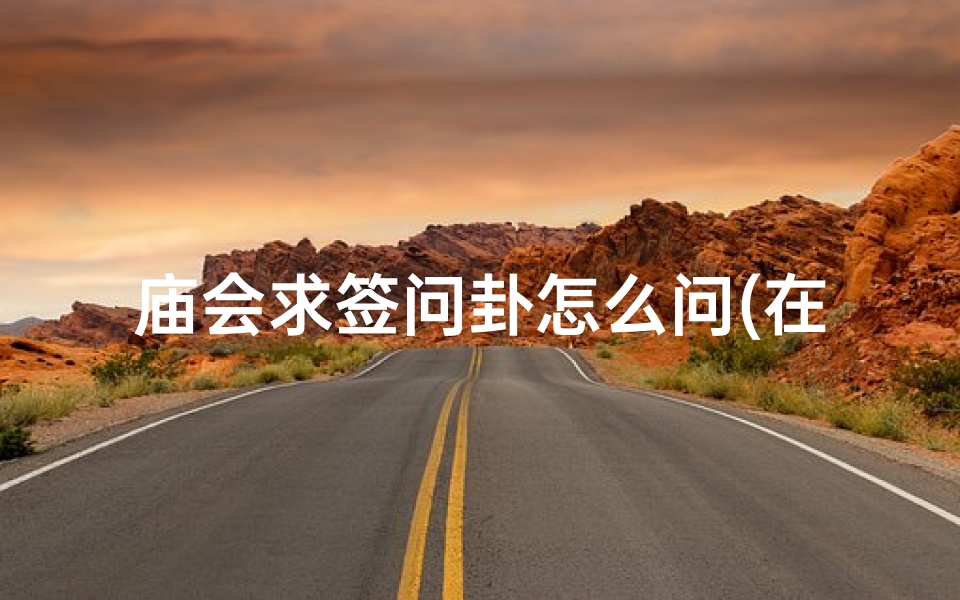 庙会求签问卦怎么问(在南岳求了支签,申宫求财,是什么意思 )-算卦网
