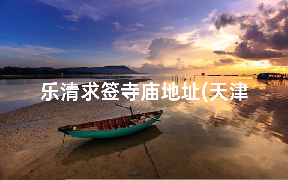乐清求签寺庙地址(天津哪家寺庙可以求签 )-算卦网