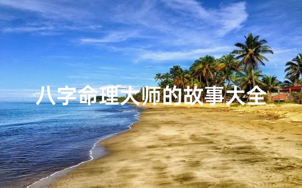 八字命理大师的故事大全;《八字奇缘:大师传奇解命之谜》