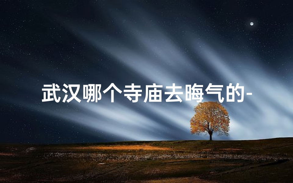 武汉哪个寺庙去晦气的-武汉寺庙去晦气:祈福圣地,转运良方-算卦网
