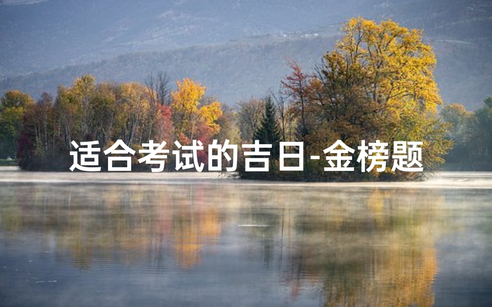 适合考试的吉日-金榜题名吉日选,考试顺利福星照-算卦网