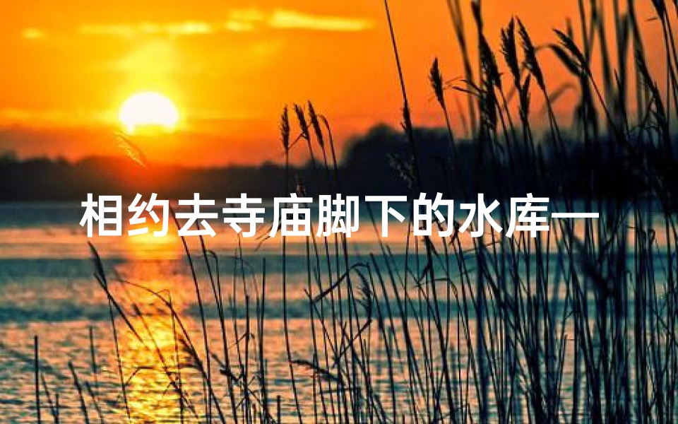 相约去寺庙脚下的水库—aviutl内存不足-算卦网