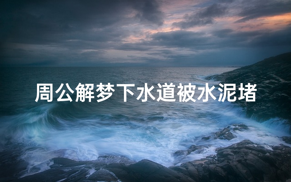 周公解梦下水道被水泥堵(梦到下水道堵塞并疏通是什么意思)-算卦网