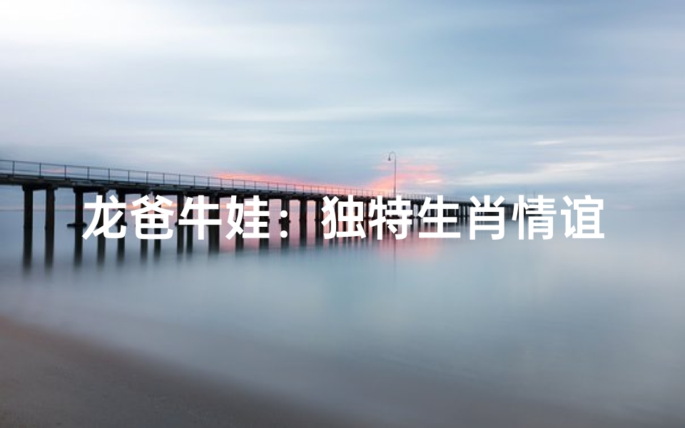 龙爸牛娃:独特生肖情谊-算卦网
