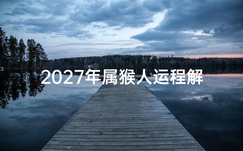 2027年属猴人运程解析，事业财运健康感情全面预测