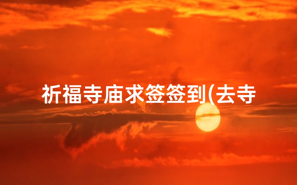 祈福寺庙求签签到(去寺庙抽签是什么意思啊)-算卦网