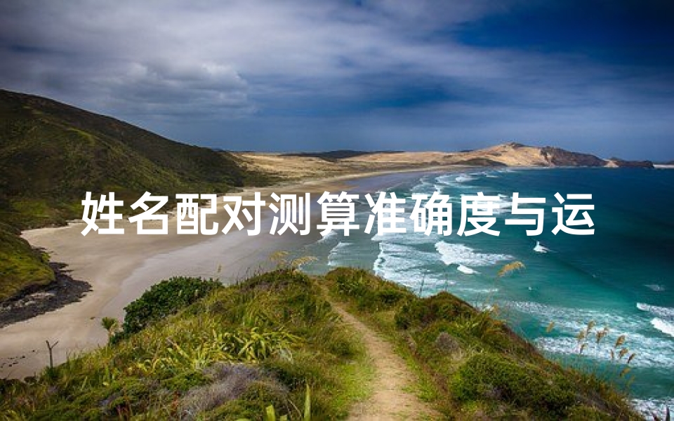 姓名配对测算准确度与运势影响解析，姓名学奥秘与人生轨迹的关系