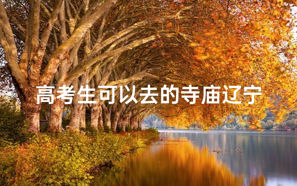 高考生可以去的寺庙辽宁(高考 寺庙)-算卦网