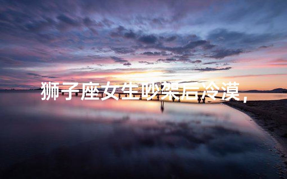 狮子座女生吵架后冷漠,后果竟然是这样