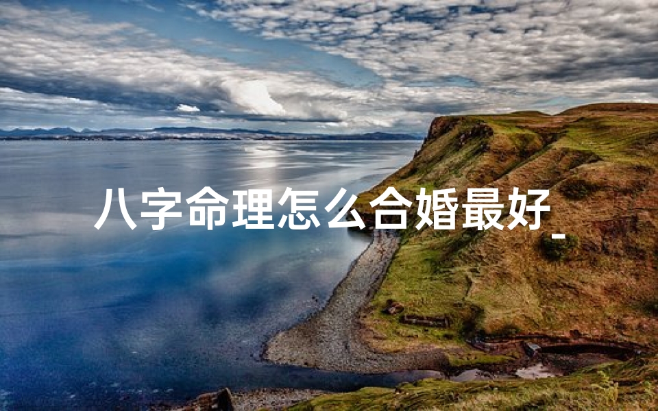 八字命理怎么合婚最好_八字合婚 方法-算卦网