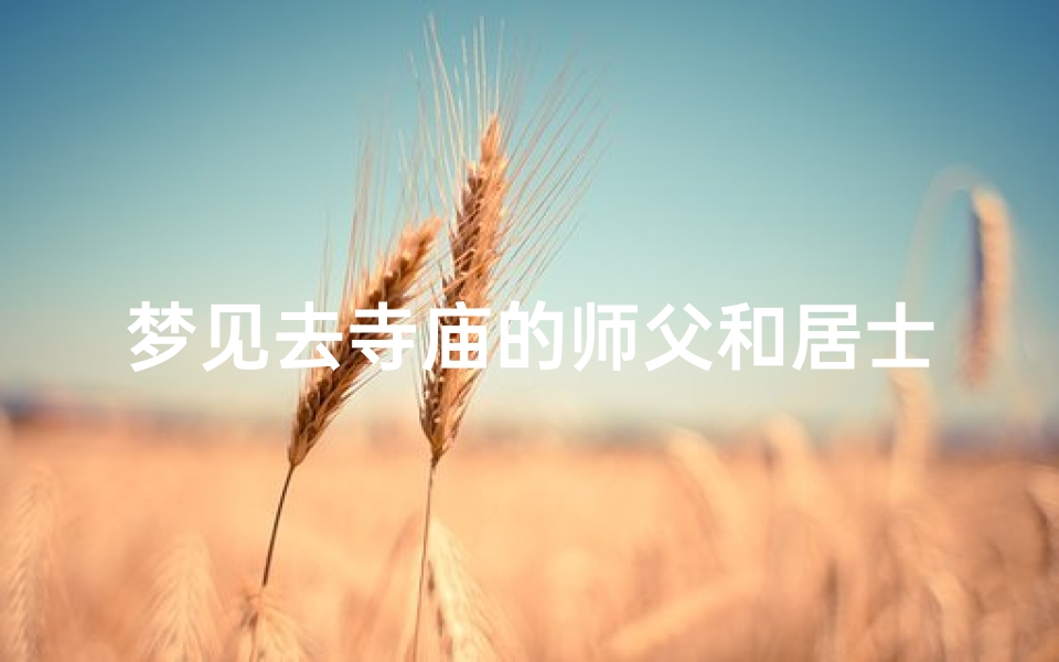 梦见去寺庙的师父和居士;梦境奇遇:寺庙师父与居士的神秘启示-算卦网