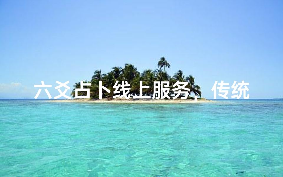 六爻占卜线上服务,传统智慧与现代科技的完美结合-算卦网