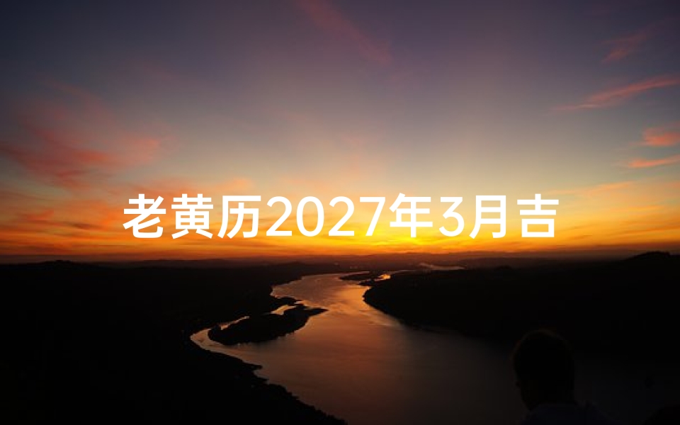 老黄历2027年3月吉日查询,传统择日文化与重要事项解析-算卦网