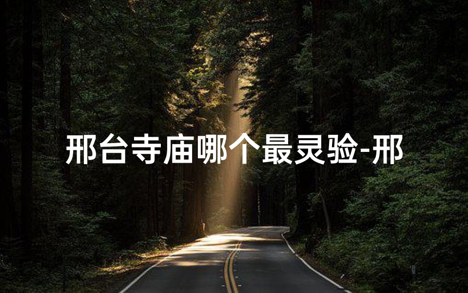 邢台寺庙哪个最灵验-邢台祈福圣地:探寻寺庙神秘之旅-算卦网