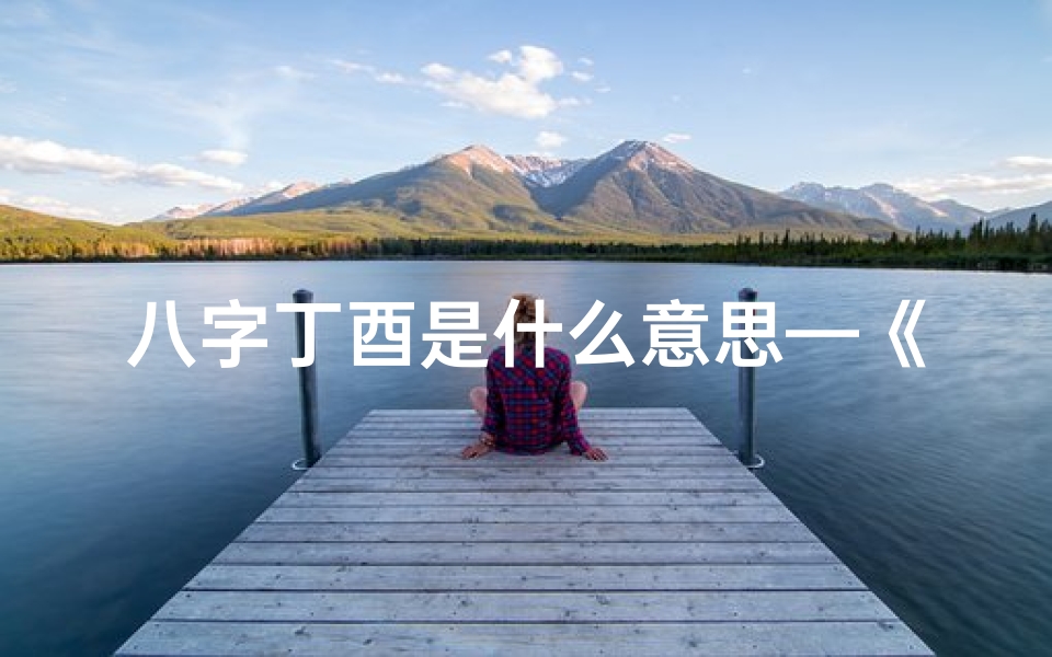 八字丁酉是什么意思—《丁酉八字命理解读宝典:详尽解析与实用指南》