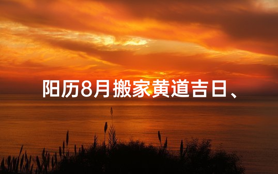 阳历8月搬家黄道吉日、8月搬家吉日:宜选黄道吉日,好运连连入住新家-算卦网