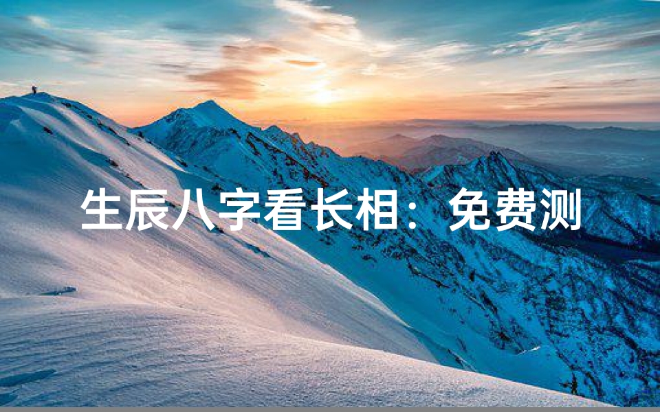 生辰八字看长相:免费测算外貌特征的方法解析