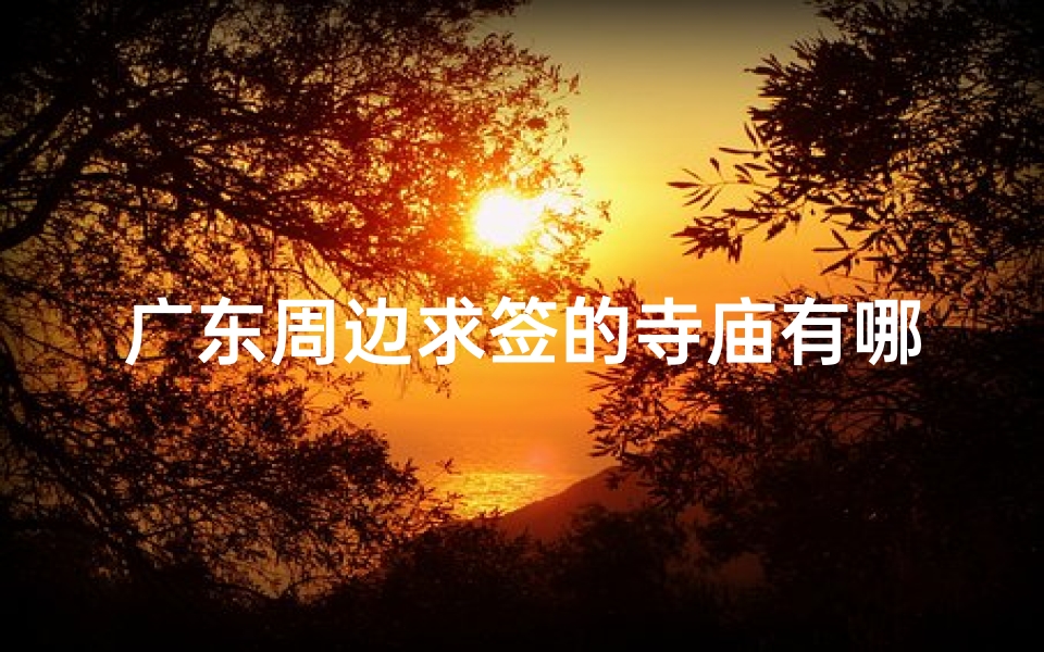 广东周边求签的寺庙有哪些(广州哪个寺庙可以求签)-算卦网