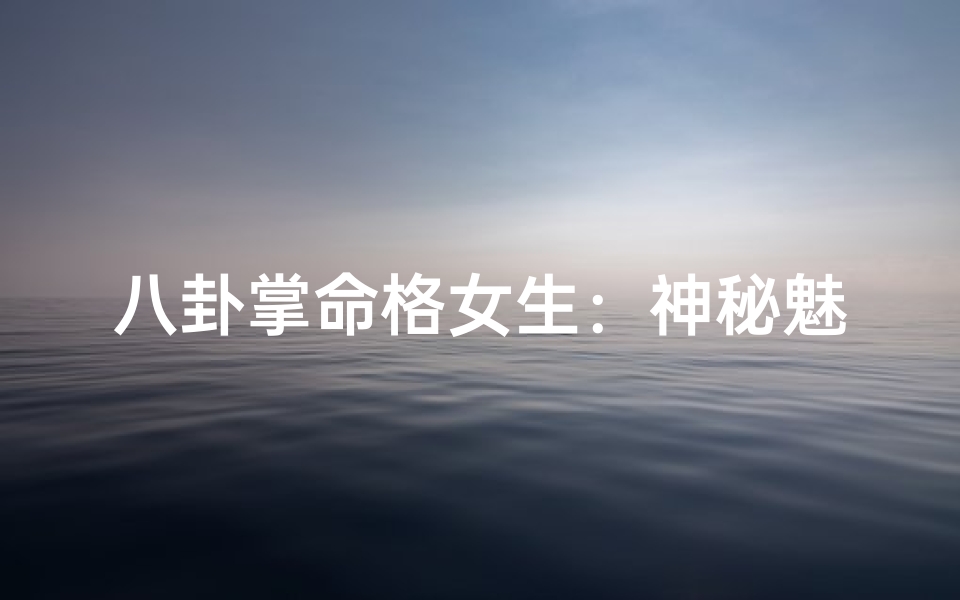 八卦掌命格女生:神秘魅力,命运如画