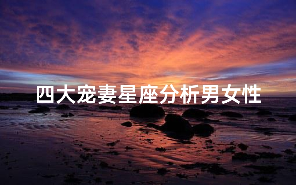 四大宠妻星座分析男女性别(满满男友力 最具 宠妻狂魔 潜质的星座男有哪些 )-算卦网
